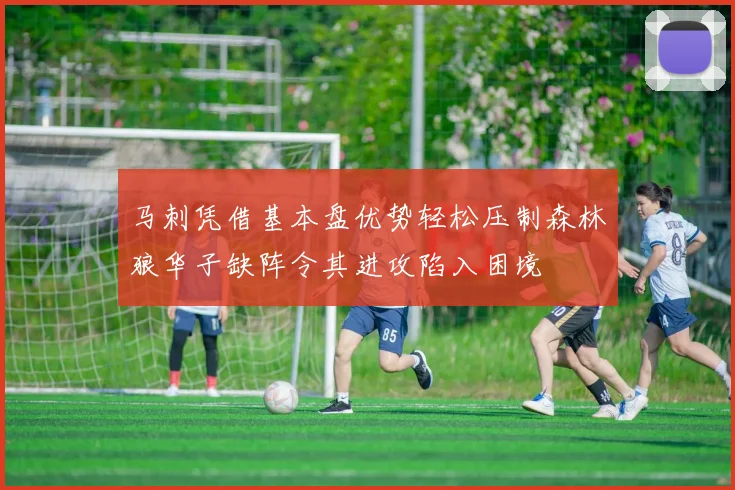 马刺凭借基本盘优势轻松压制森林狼华子缺阵令其进攻陷入困境