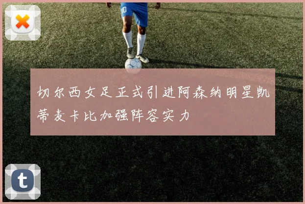 切尔西女足正式引进阿森纳明星凯蒂麦卡比加强阵容实力