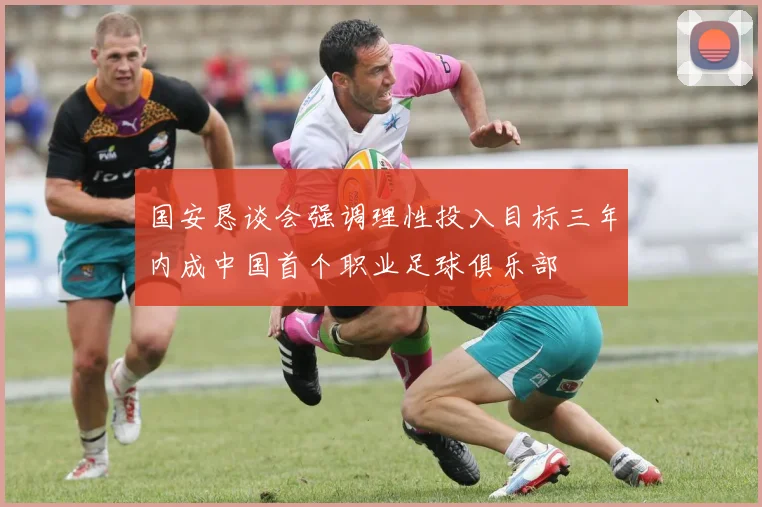 国安恳谈会强调理性投入目标三年内成中国首个职业足球俱乐部