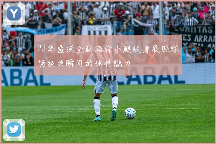 PJ华盛顿全新满背小腿纹身展现球场经典瞬间的独特魅力
