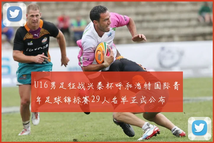 U16男足征战兴泰杯呼和浩特国际青年足球锦标赛29人名单正式公布