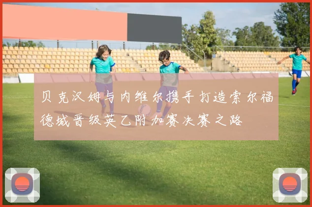 贝克汉姆与内维尔携手打造索尔福德城晋级英乙附加赛决赛之路