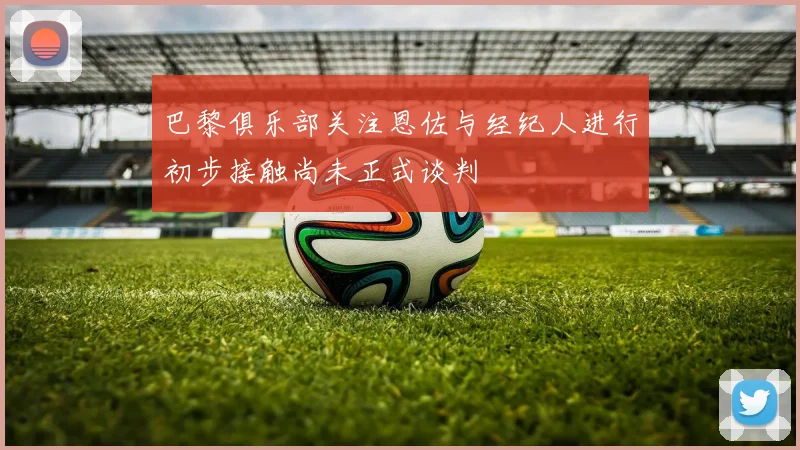 巴黎俱乐部关注恩佐与经纪人进行初步接触尚未正式谈判
