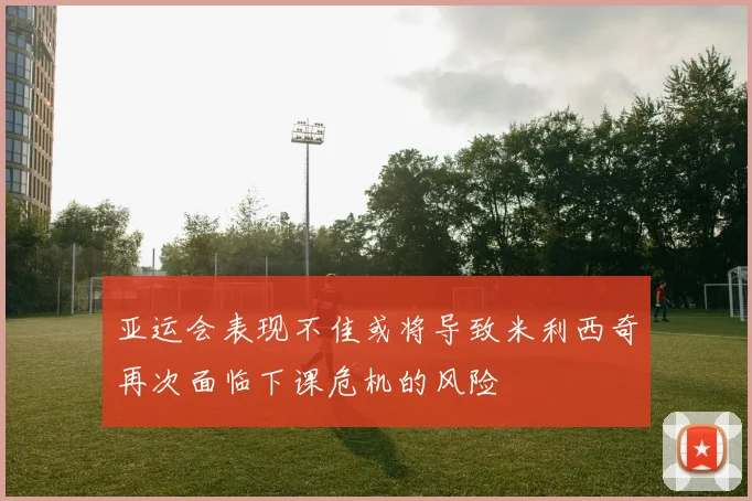 亚运会表现不佳或将导致米利西奇再次面临下课危机的风险