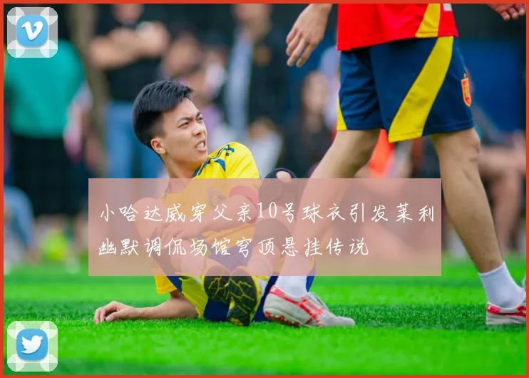 小哈达威穿父亲10号球衣引发莱利幽默调侃场馆穹顶悬挂传说