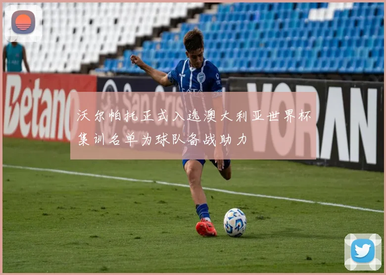 沃尔帕托正式入选澳大利亚世界杯集训名单为球队备战助力