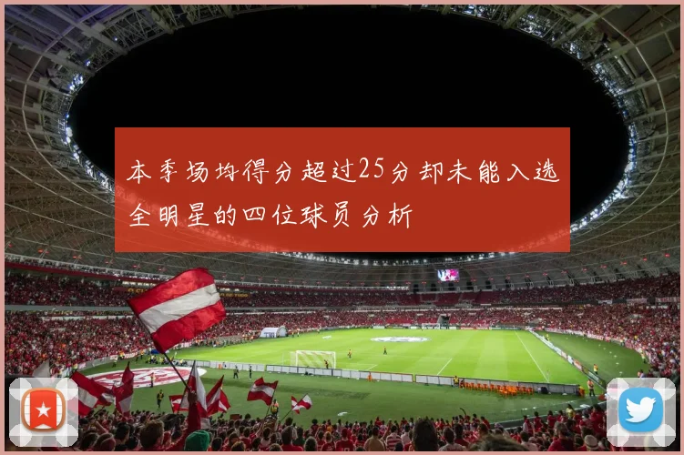 本季场均得分超过25分却未能入选全明星的四位球员分析