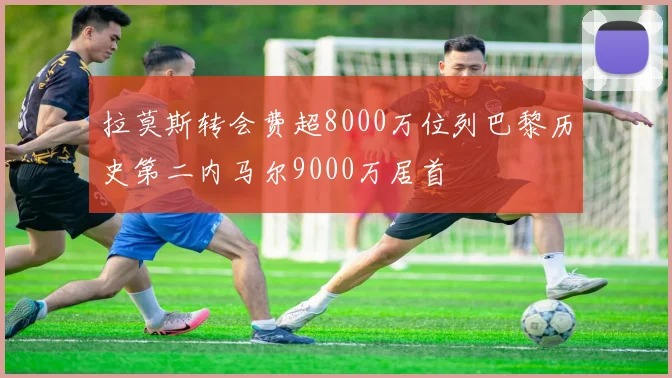 拉莫斯转会费超8000万位列巴黎历史第二内马尔9000万居首