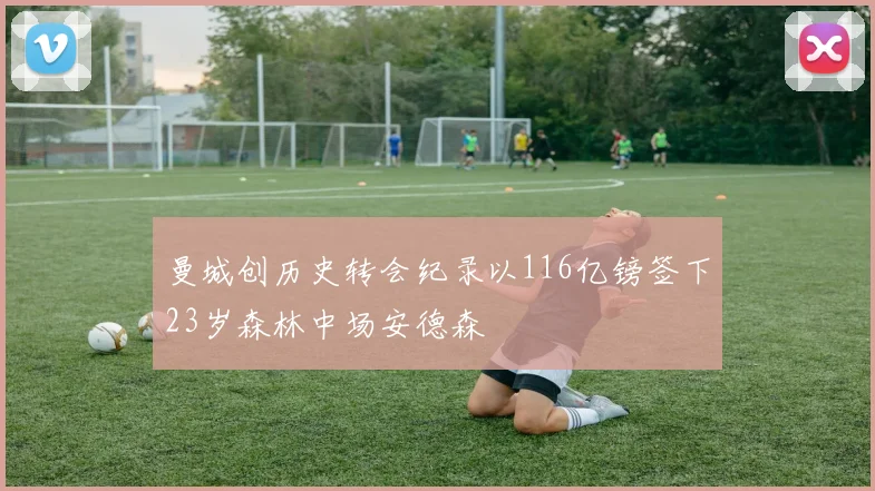 曼城创历史转会纪录以116亿镑签下23岁森林中场安德森