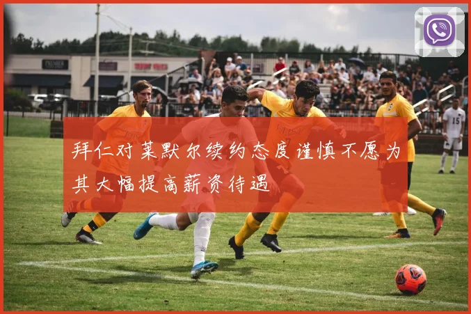 拜仁对莱默尔续约态度谨慎不愿为其大幅提高薪资待遇