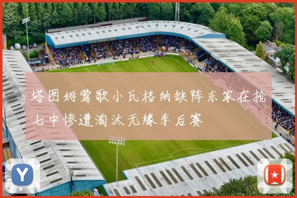 塔图姆莺歌小瓦格纳缺阵东家在抢七中惨遭淘汰无缘季后赛