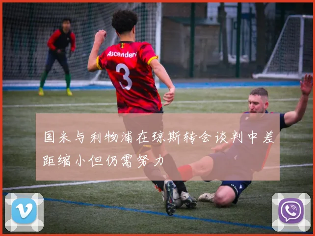 国米与利物浦在琼斯转会谈判中差距缩小但仍需努力