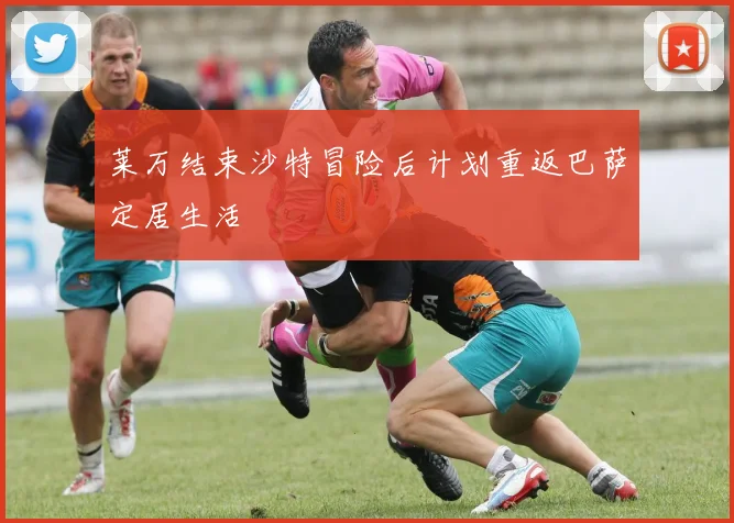 莱万结束沙特冒险后计划重返巴萨定居生活