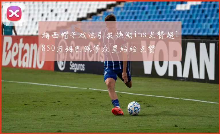 梅西帽子戏法引发热潮ins点赞超1850万姆巴佩等众星纷纷点赞