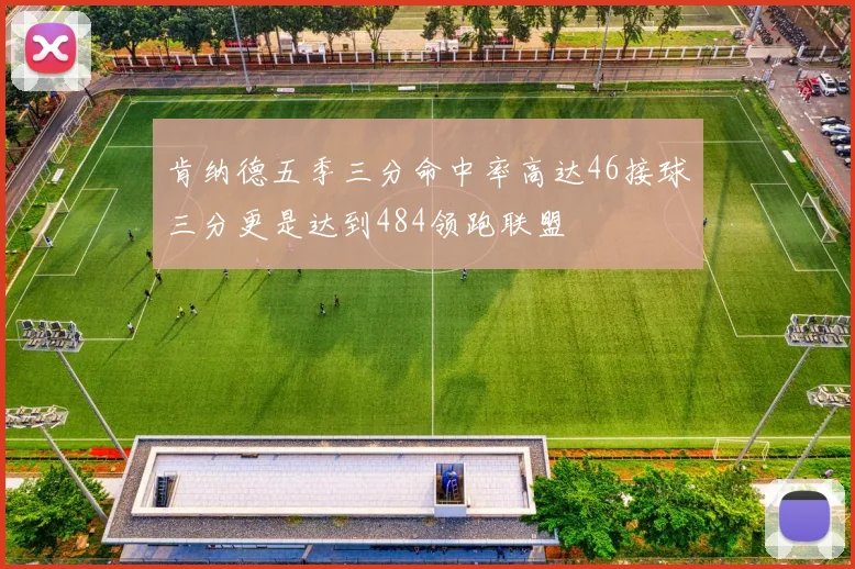 肯纳德五季三分命中率高达46接球三分更是达到484领跑联盟