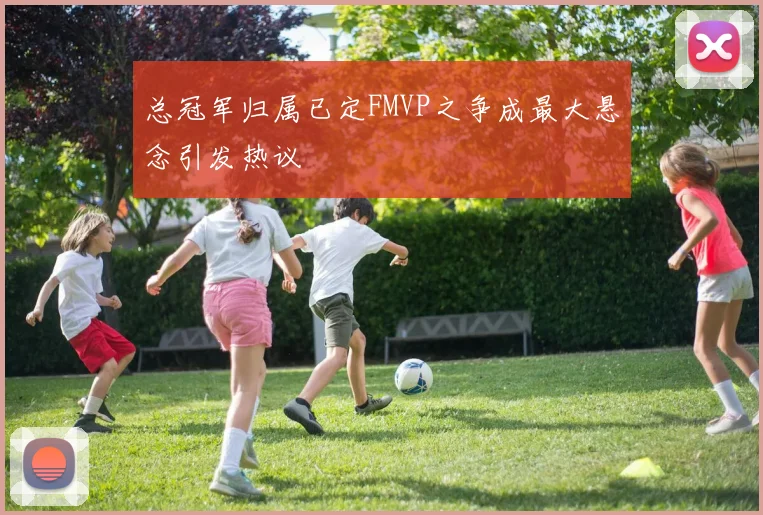 总冠军归属已定FMVP之争成最大悬念引发热议