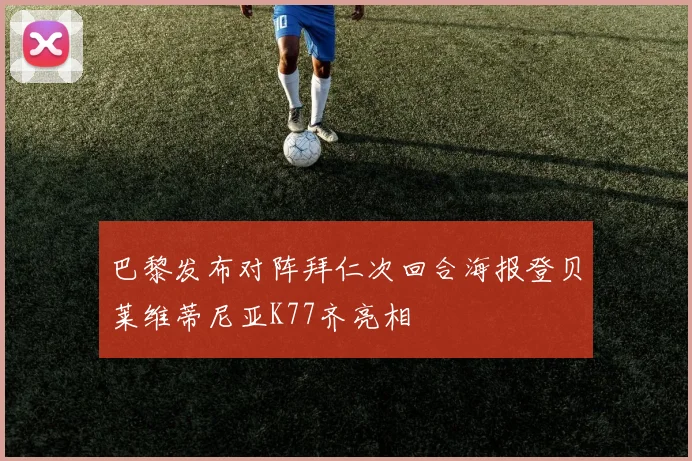 巴黎发布对阵拜仁次回合海报登贝莱维蒂尼亚K77齐亮相