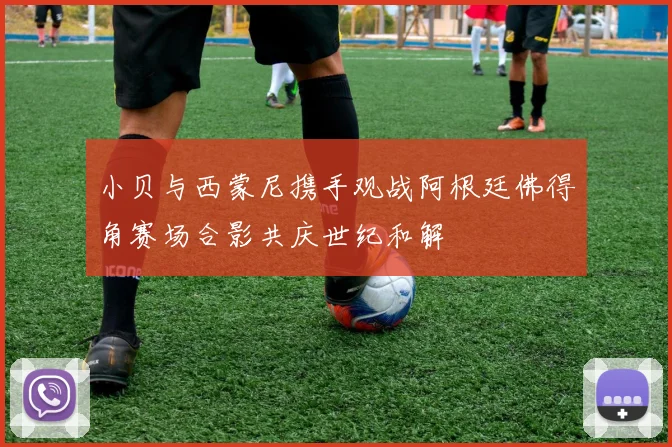 小贝与西蒙尼携手观战阿根廷佛得角赛场合影共庆世纪和解