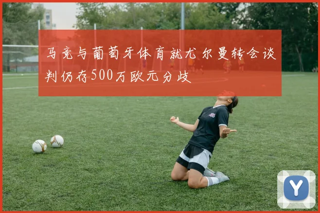 马竞与葡萄牙体育就尤尔曼转会谈判仍存500万欧元分歧