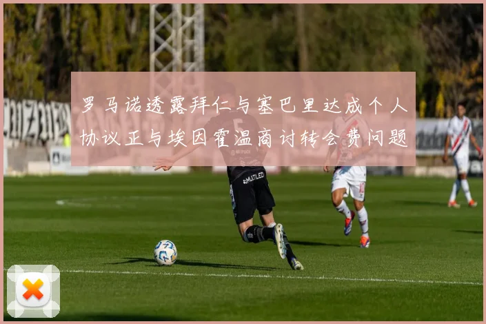 罗马诺透露拜仁与塞巴里达成个人协议正与埃因霍温商讨转会费问题