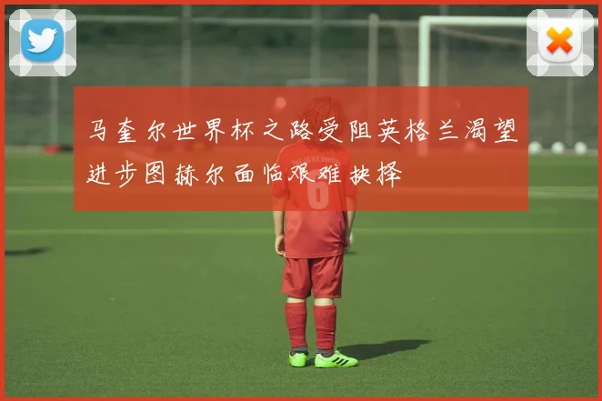 马奎尔世界杯之路受阻英格兰渴望进步图赫尔面临艰难抉择